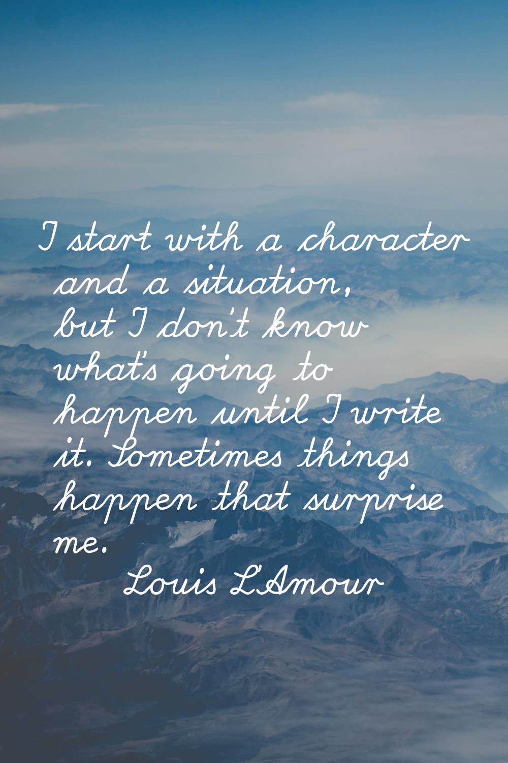 I start with a character and a situation, but I don't know what's going to happen until I write it.