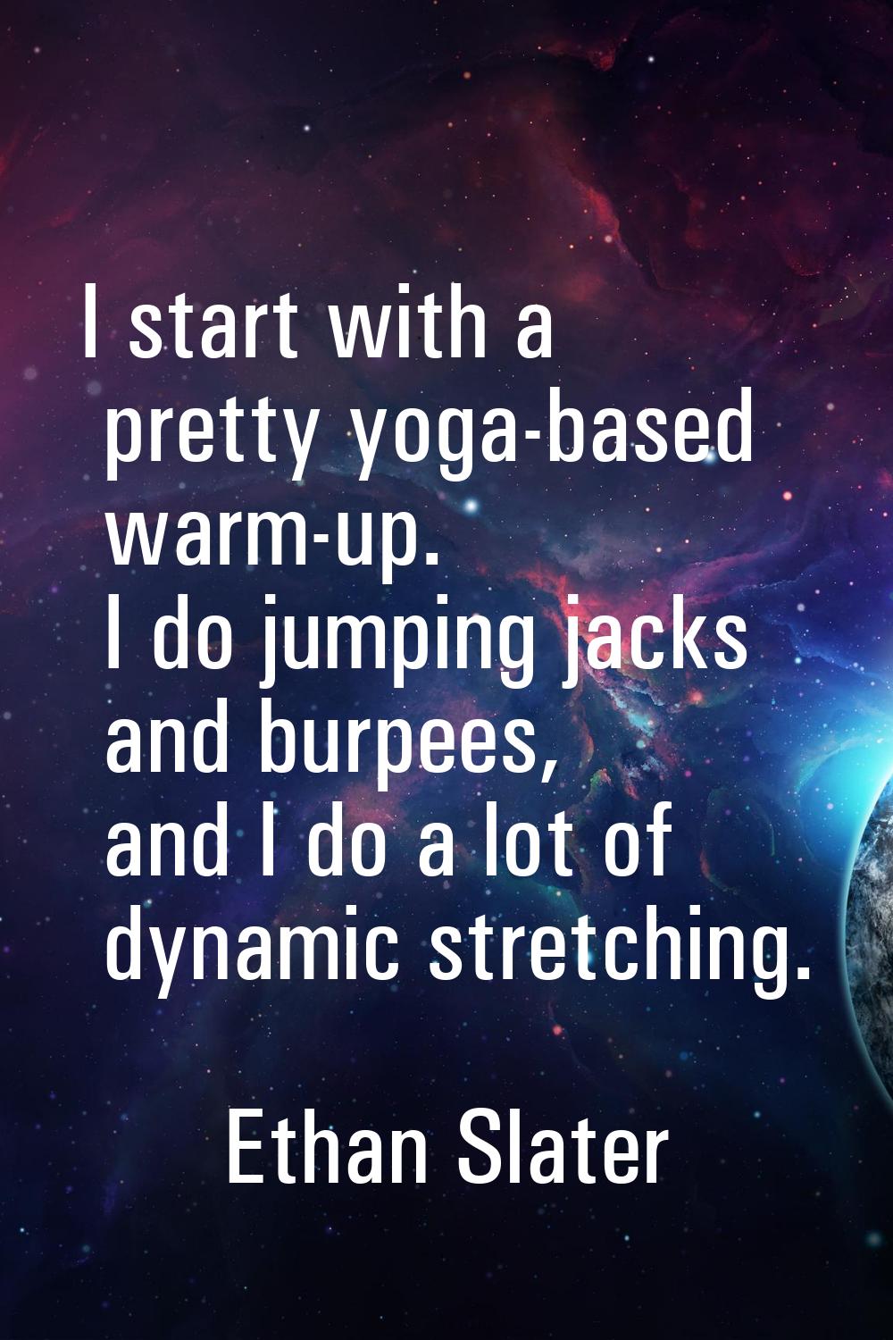 I start with a pretty yoga-based warm-up. I do jumping jacks and burpees, and I do a lot of dynamic