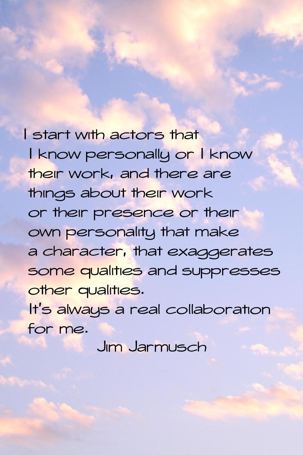 I start with actors that I know personally or I know their work, and there are things about their w