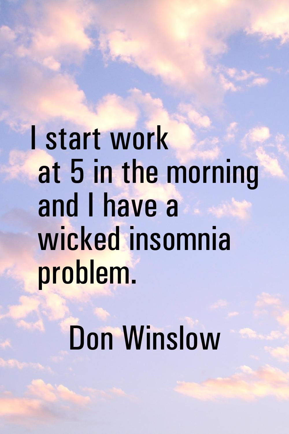 I start work at 5 in the morning and I have a wicked insomnia problem.