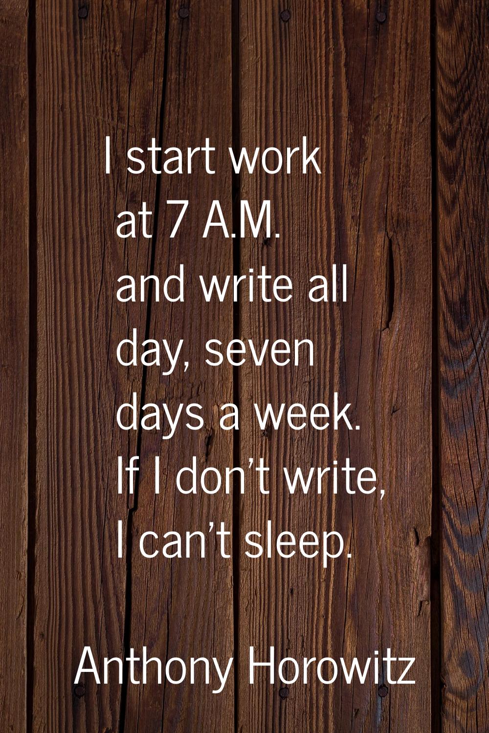 I start work at 7 A.M. and write all day, seven days a week. If I don't write, I can't sleep.