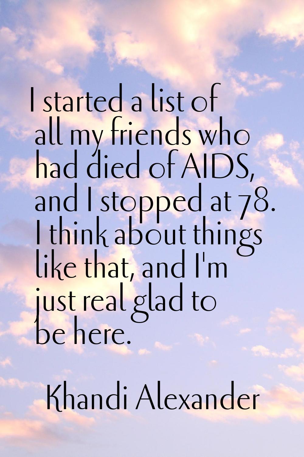 I started a list of all my friends who had died of AIDS, and I stopped at 78. I think about things 