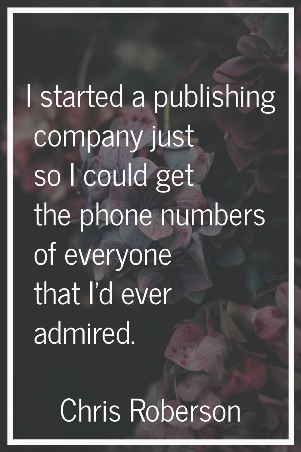 I started a publishing company just so I could get the phone numbers of everyone that I'd ever admi