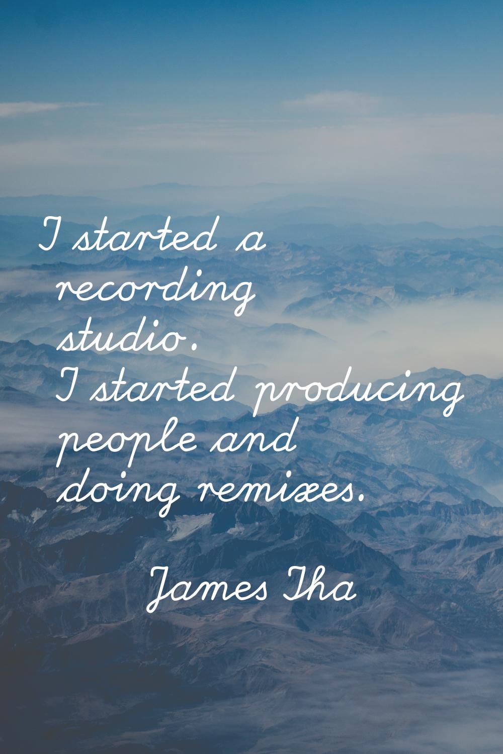 I started a recording studio. I started producing people and doing remixes.