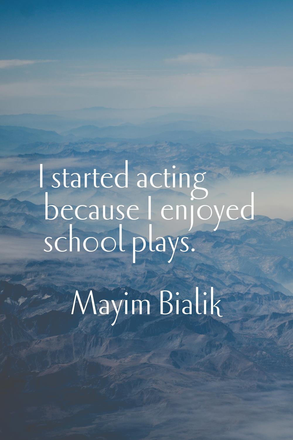 I started acting because I enjoyed school plays.