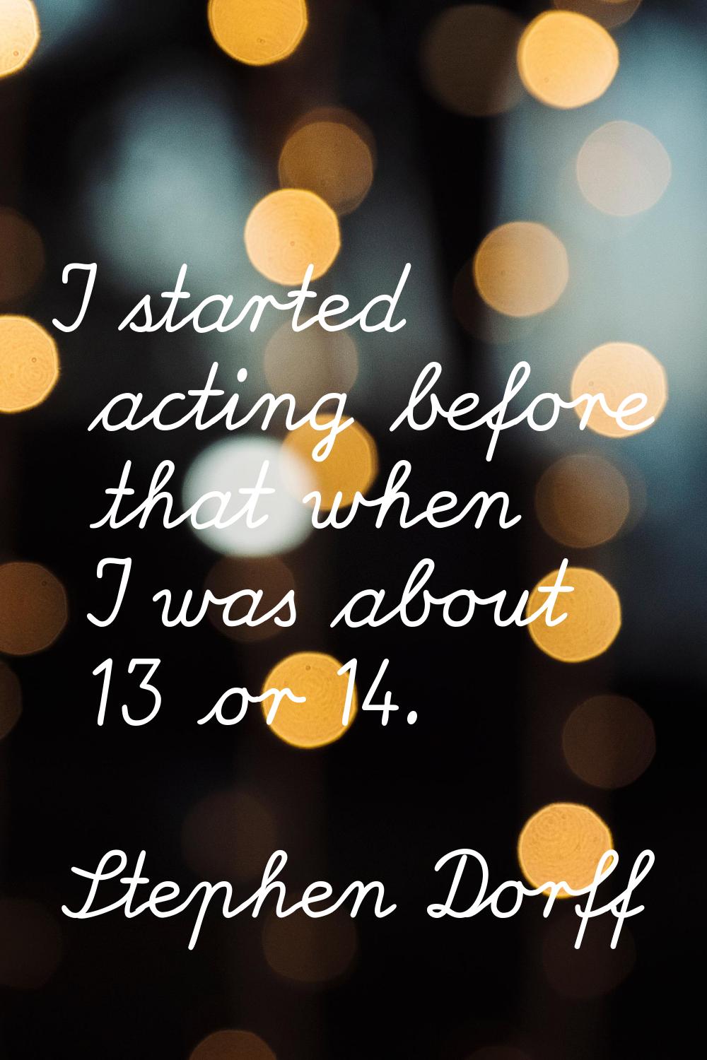 I started acting before that when I was about 13 or 14.