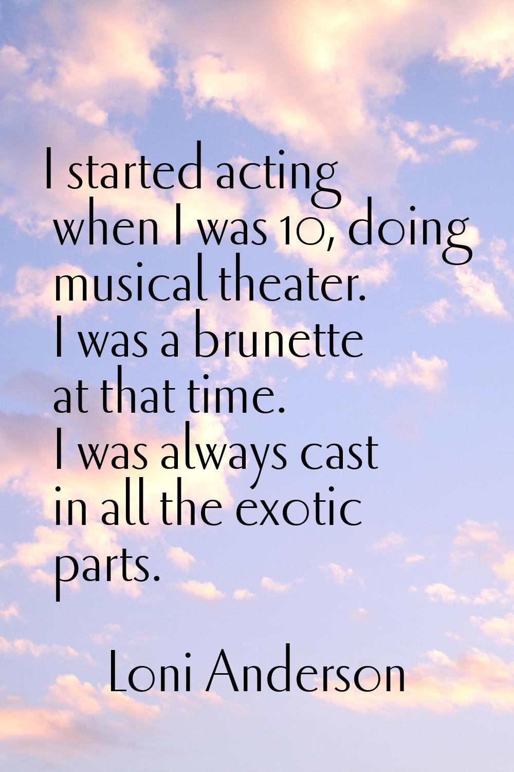 I started acting when I was 10, doing musical theater. I was a brunette at that time. I was always 