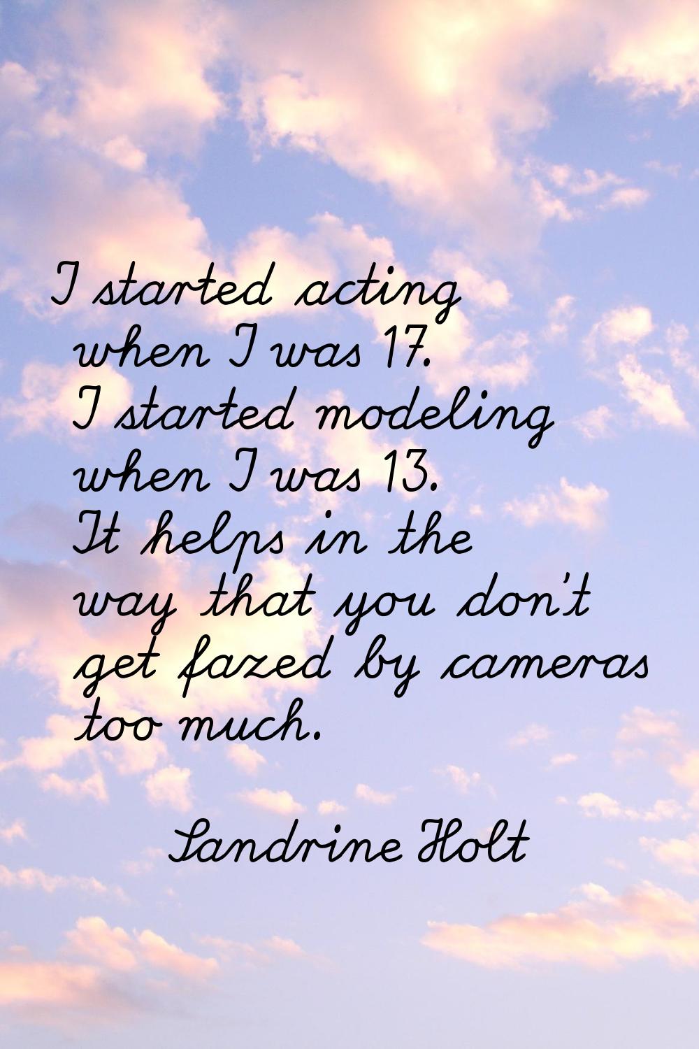 I started acting when I was 17. I started modeling when I was 13. It helps in the way that you don'