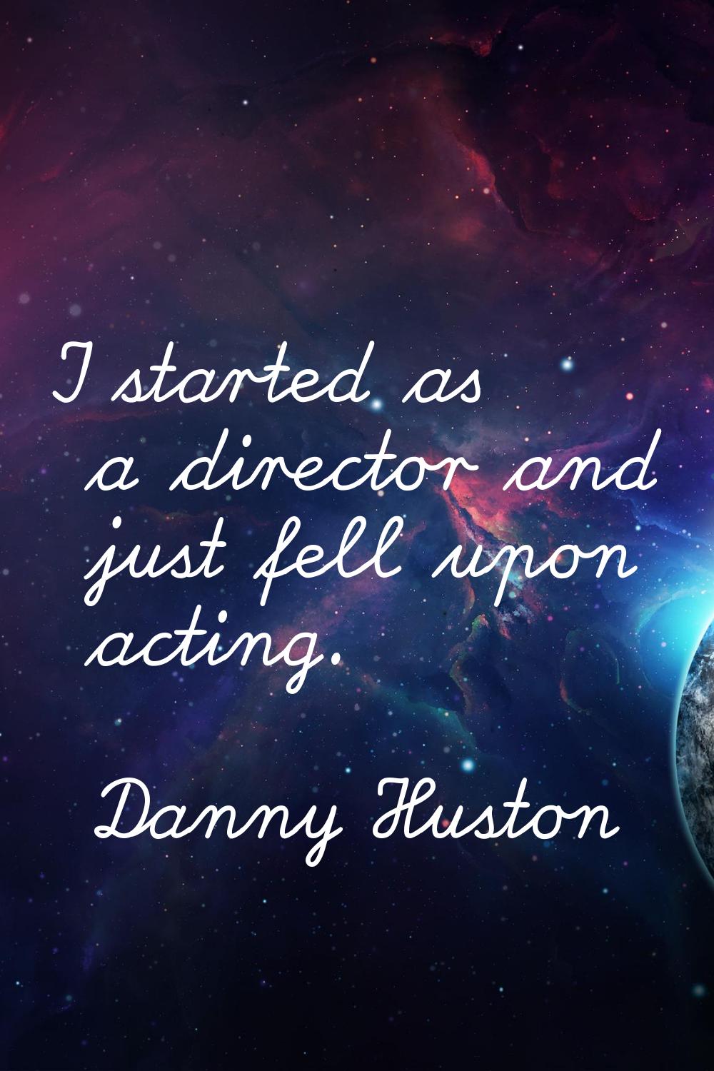 I started as a director and just fell upon acting.