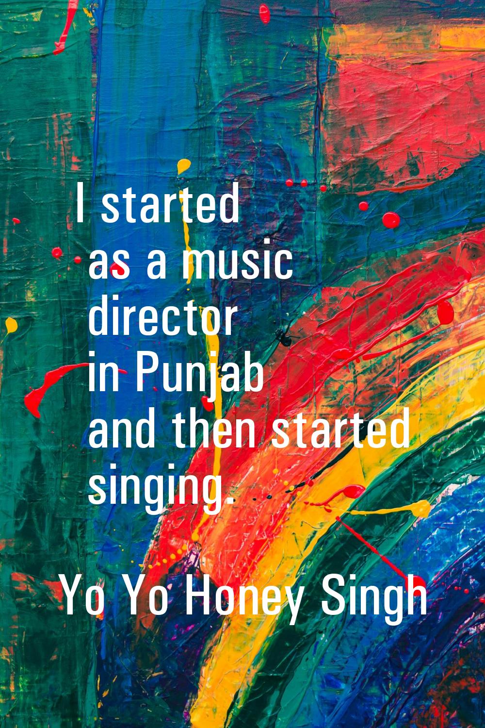 I started as a music director in Punjab and then started singing.