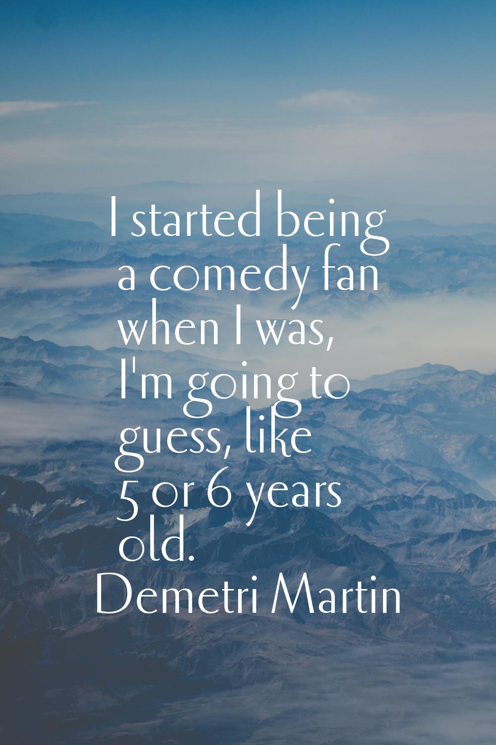 I started being a comedy fan when I was, I'm going to guess, like 5 or 6 years old.