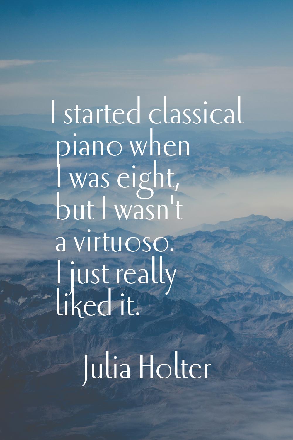 I started classical piano when I was eight, but I wasn't a virtuoso. I just really liked it.