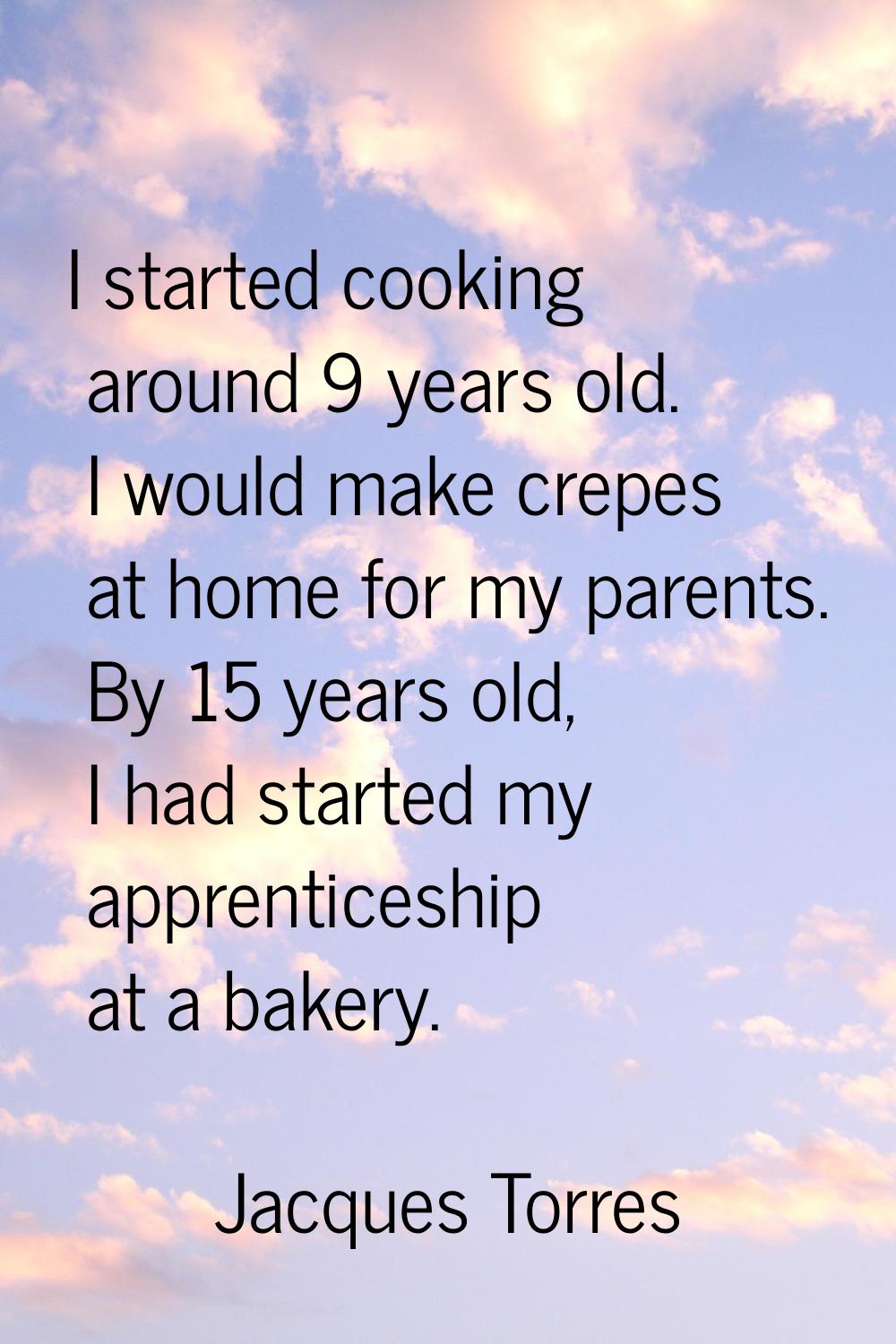 I started cooking around 9 years old. I would make crepes at home for my parents. By 15 years old, 