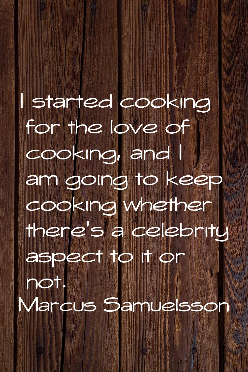 I started cooking for the love of cooking, and I am going to keep cooking whether there's a celebri