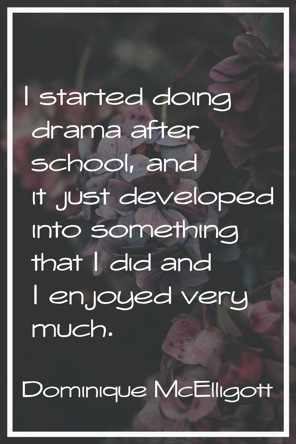 I started doing drama after school, and it just developed into something that I did and I enjoyed v