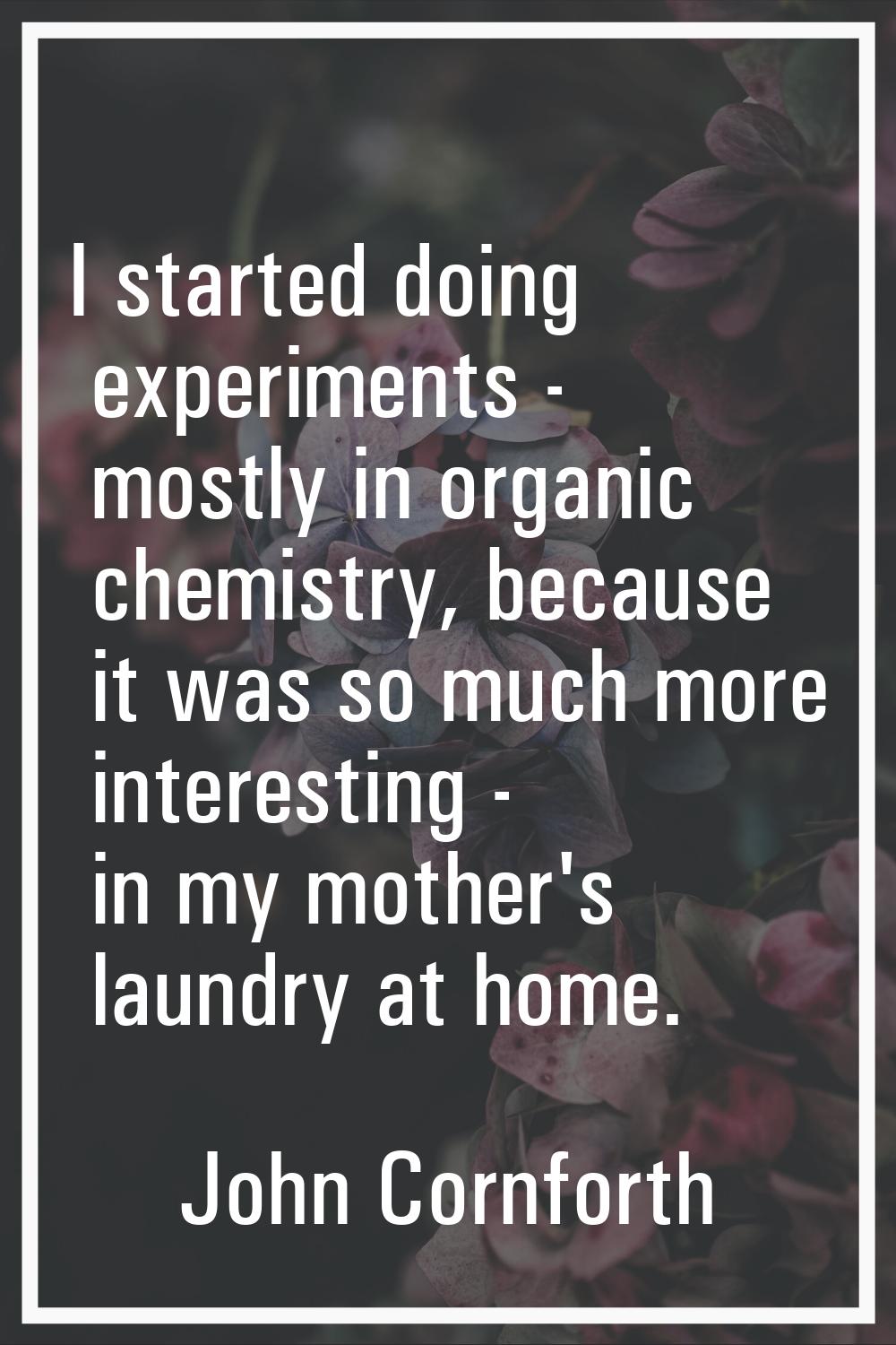 I started doing experiments - mostly in organic chemistry, because it was so much more interesting 