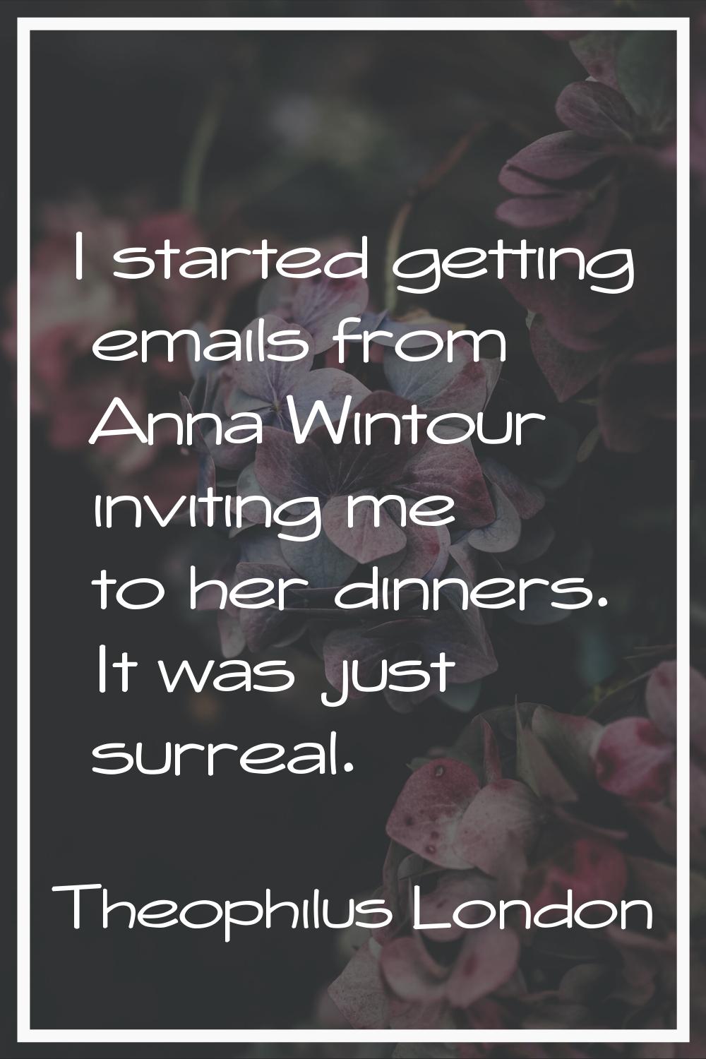 I started getting emails from Anna Wintour inviting me to her dinners. It was just surreal.