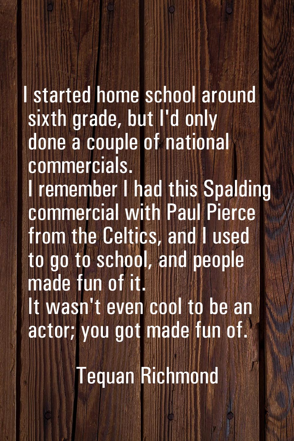 I started home school around sixth grade, but I'd only done a couple of national commercials. I rem