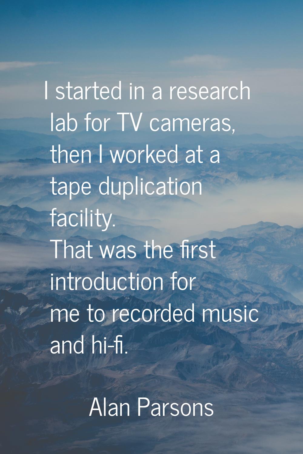 I started in a research lab for TV cameras, then I worked at a tape duplication facility. That was 