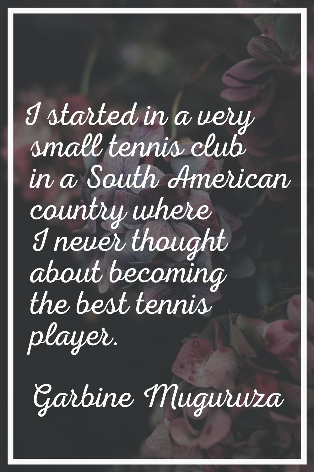 I started in a very small tennis club in a South American country where I never thought about becom