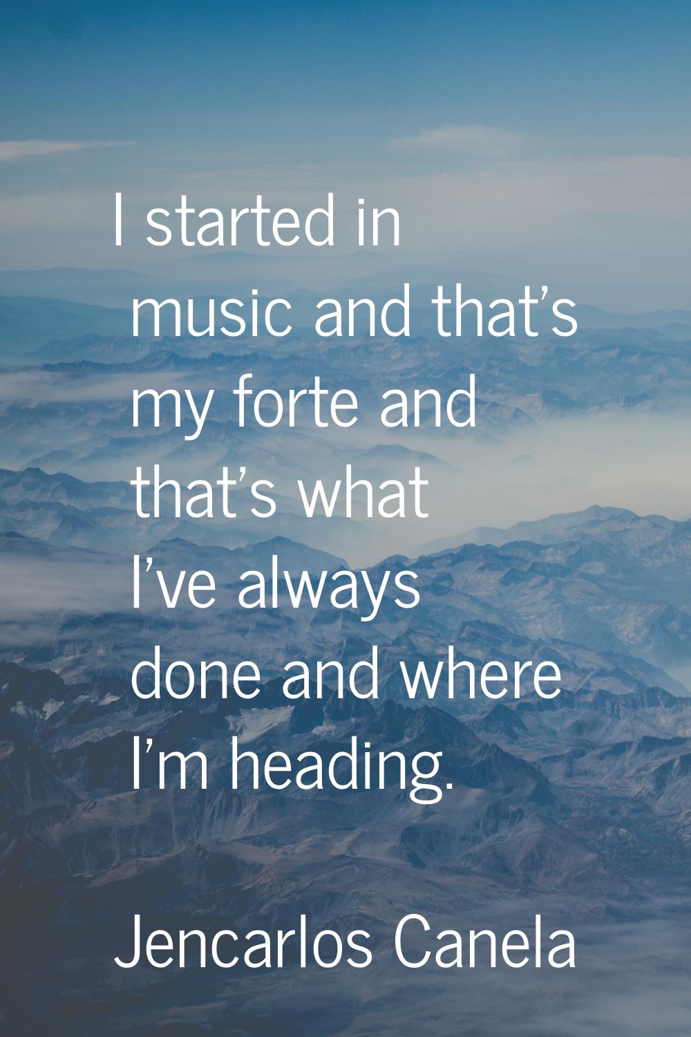 I started in music and that's my forte and that's what I've always done and where I'm heading.