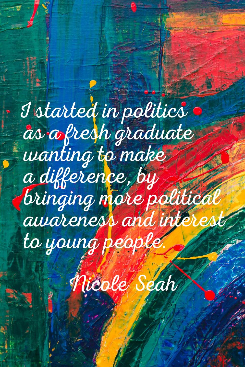 I started in politics as a fresh graduate wanting to make a difference, by bringing more political 