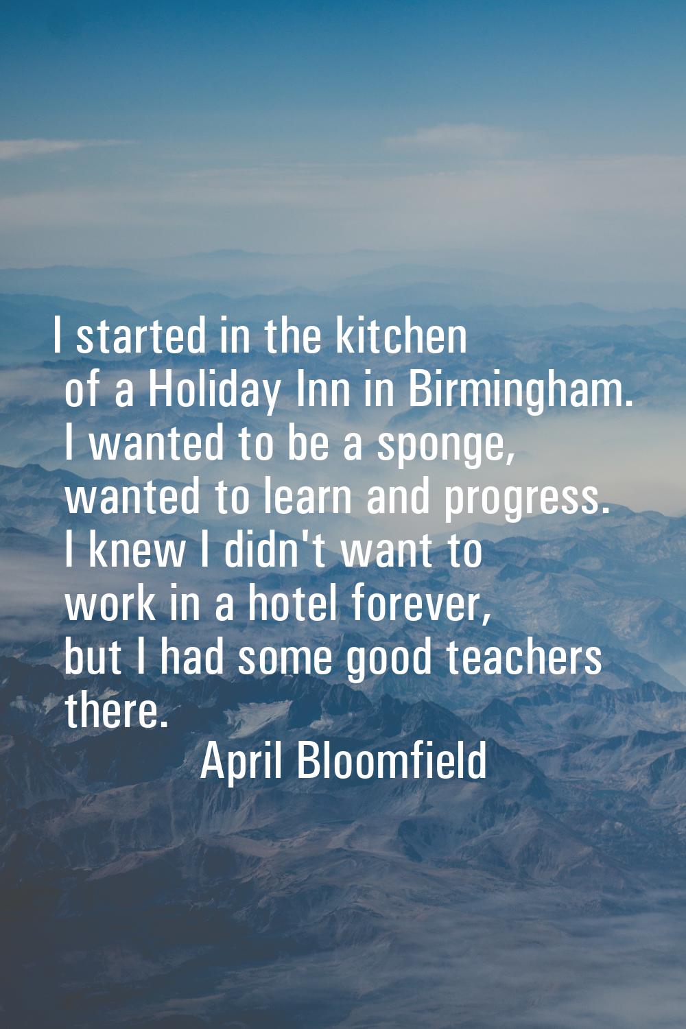 I started in the kitchen of a Holiday Inn in Birmingham. I wanted to be a sponge, wanted to learn a