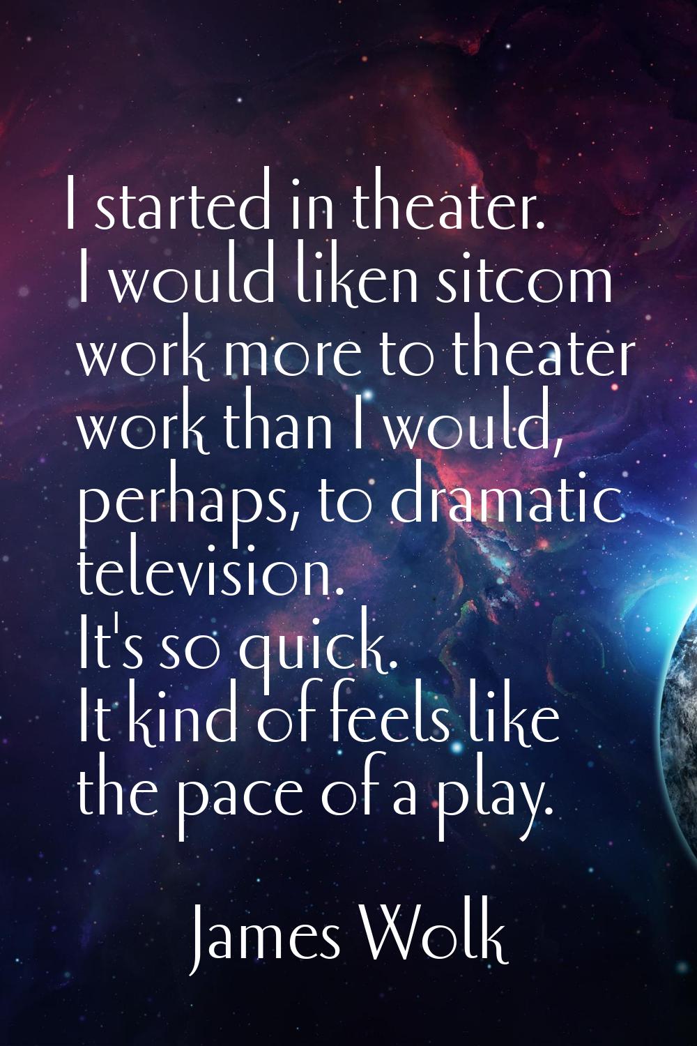 I started in theater. I would liken sitcom work more to theater work than I would, perhaps, to dram