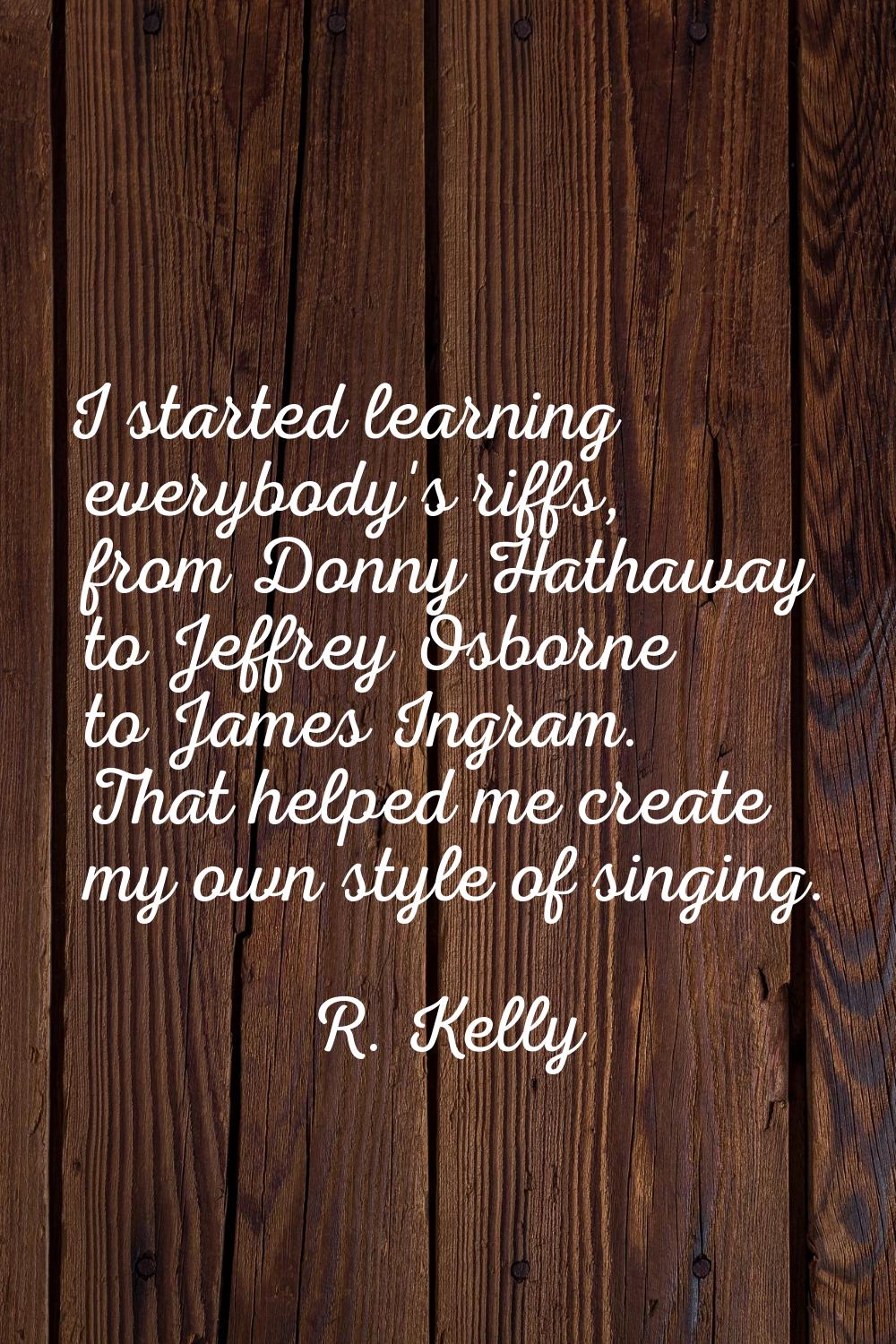 I started learning everybody's riffs, from Donny Hathaway to Jeffrey Osborne to James Ingram. That 