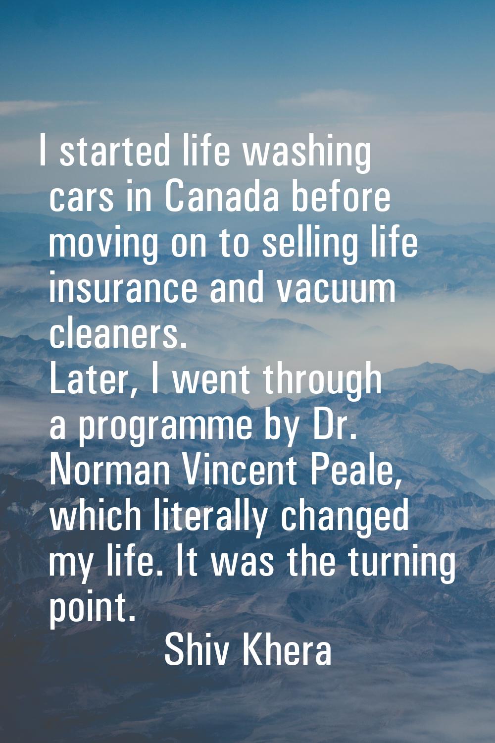 I started life washing cars in Canada before moving on to selling life insurance and vacuum cleaner