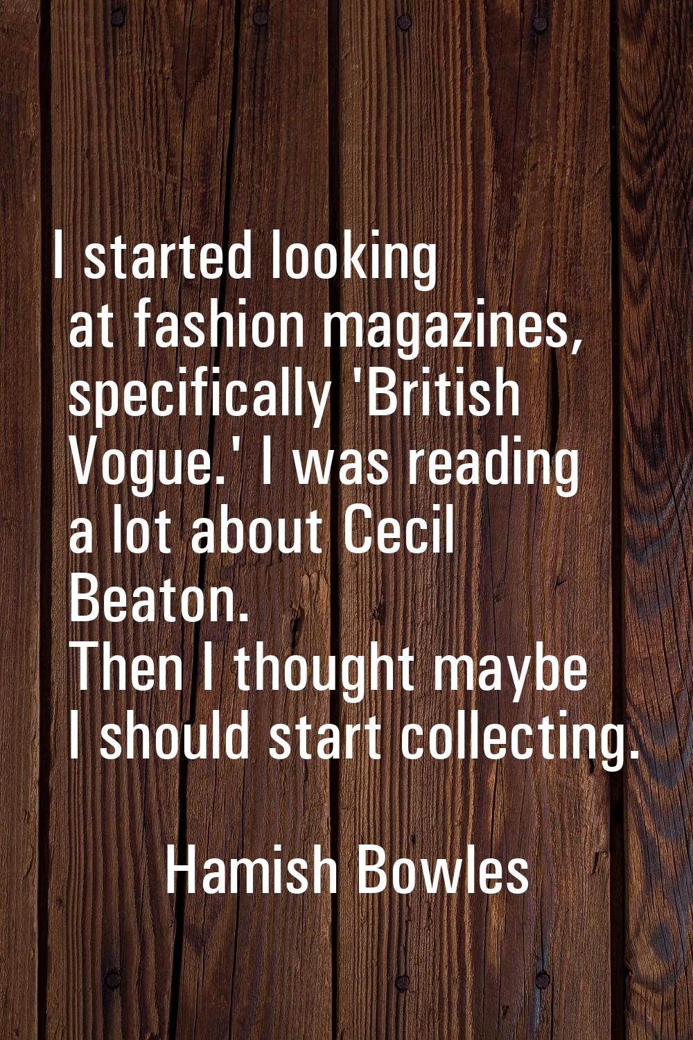I started looking at fashion magazines, specifically 'British Vogue.' I was reading a lot about Cec