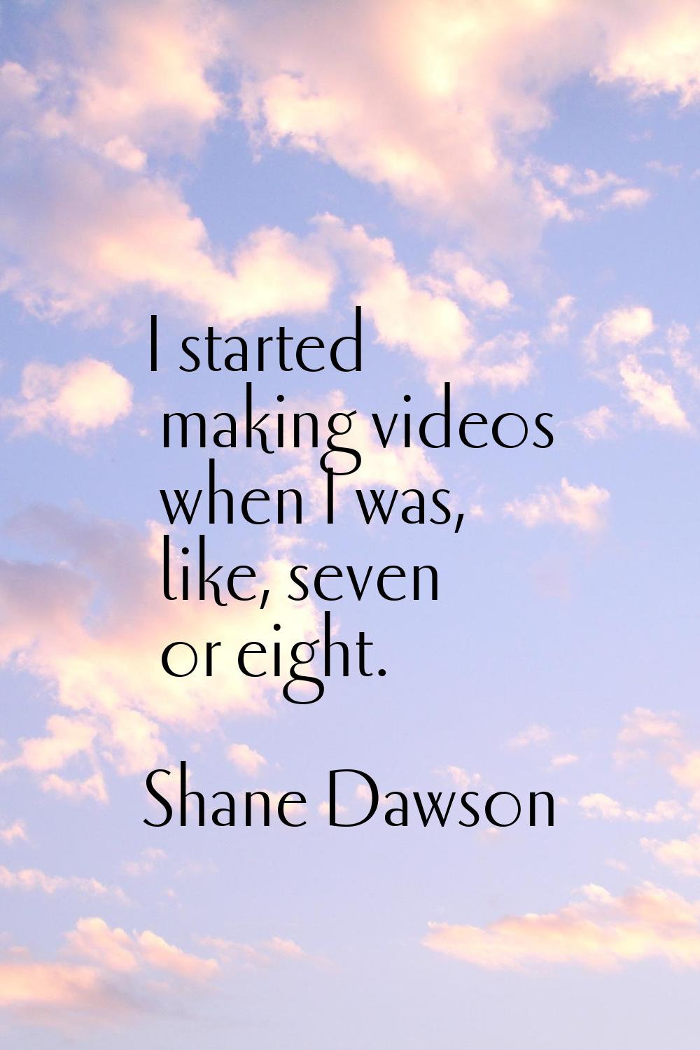 I started making videos when I was, like, seven or eight.