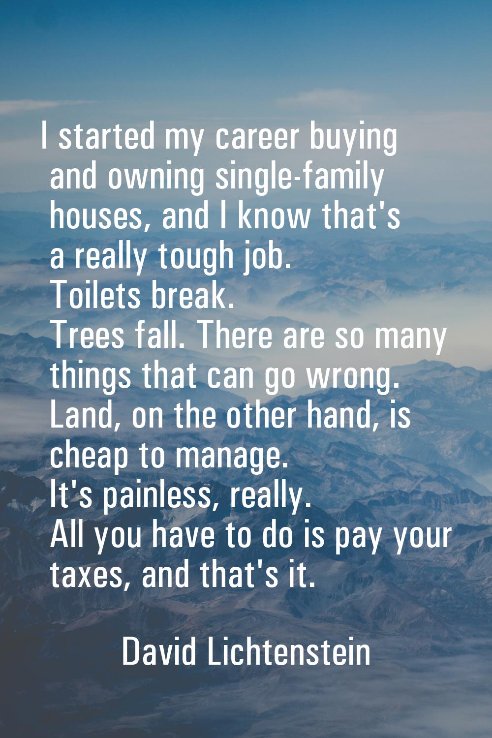 I started my career buying and owning single-family houses, and I know that's a really tough job. T