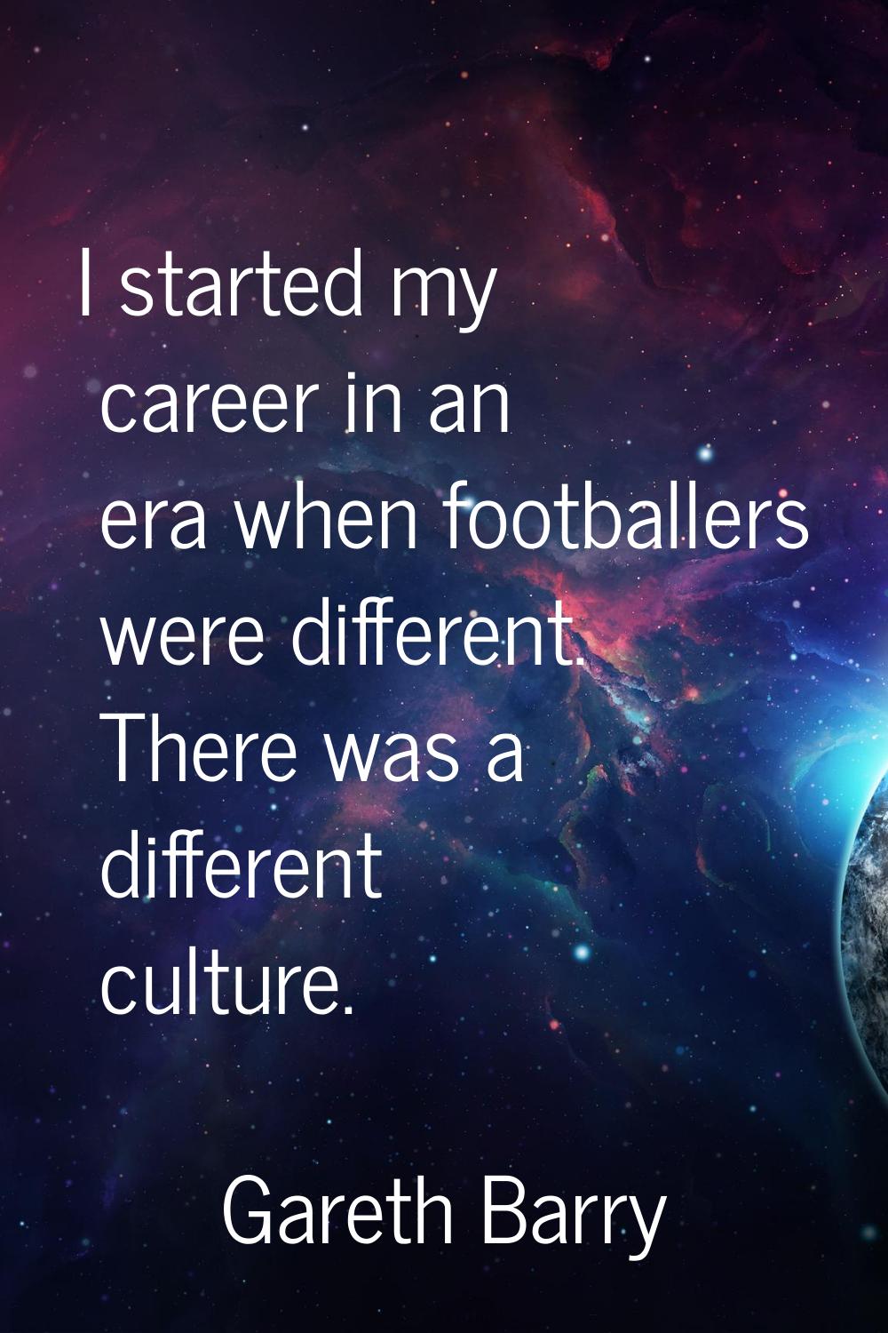I started my career in an era when footballers were different. There was a different culture.