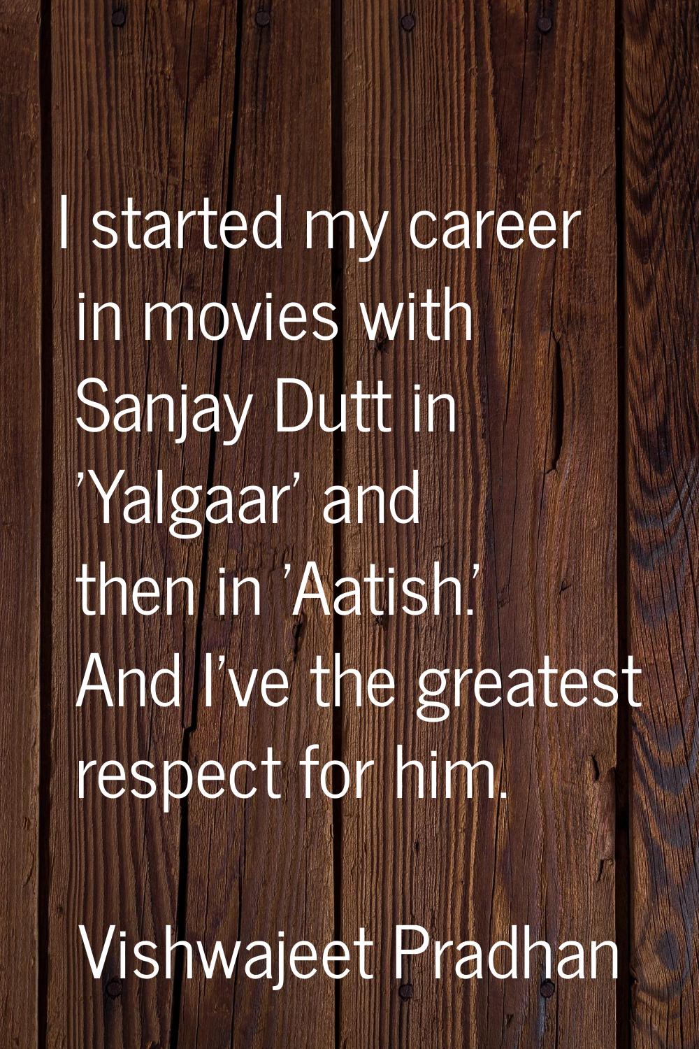 I started my career in movies with Sanjay Dutt in 'Yalgaar' and then in 'Aatish.' And I've the grea