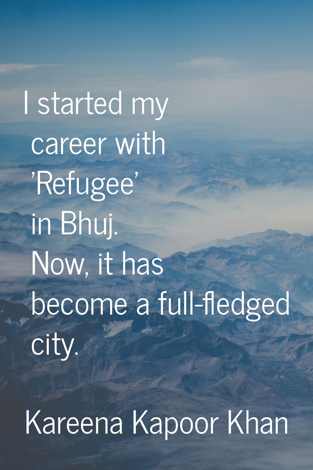 I started my career with 'Refugee' in Bhuj. Now, it has become a full-fledged city.