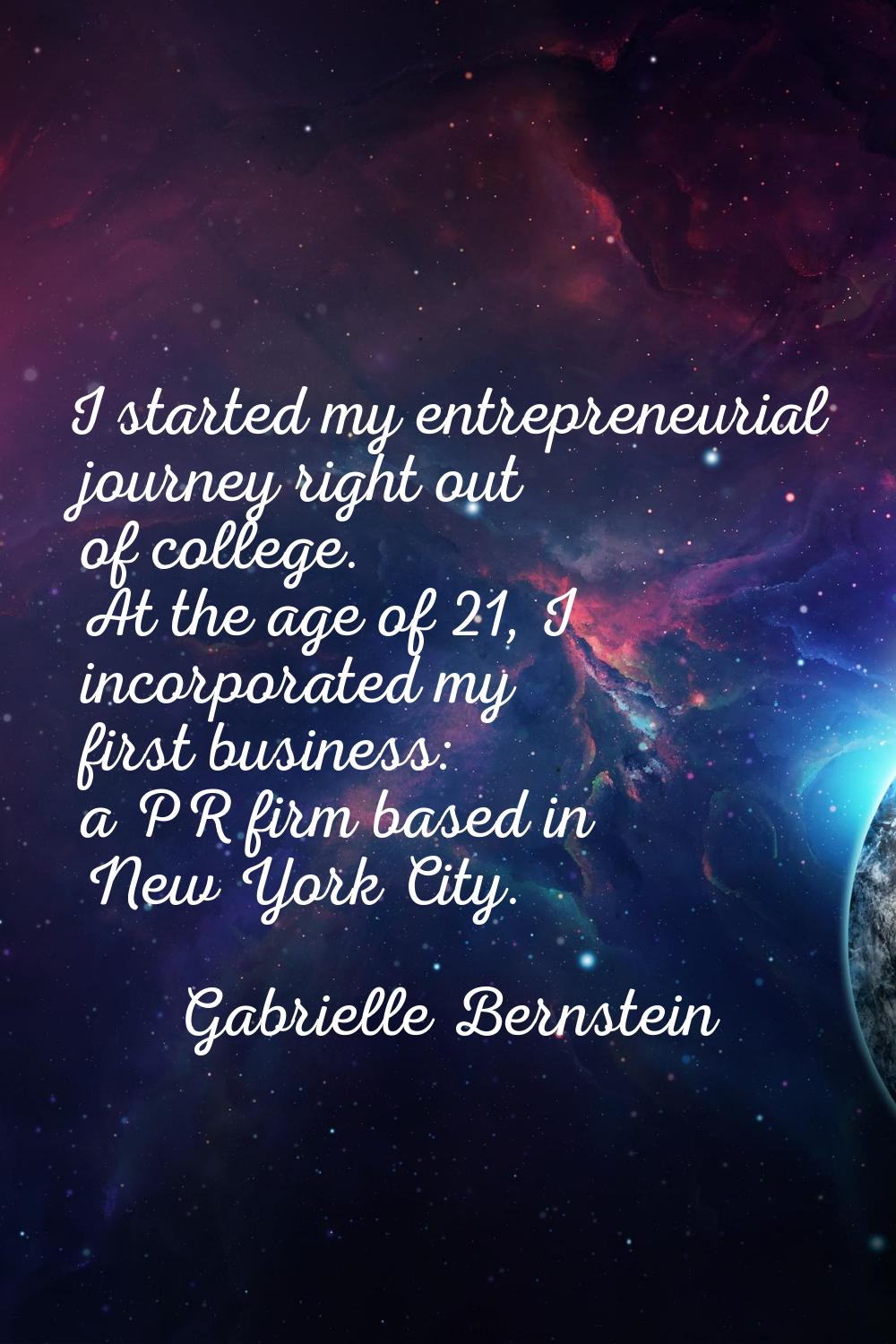 I started my entrepreneurial journey right out of college. At the age of 21, I incorporated my firs