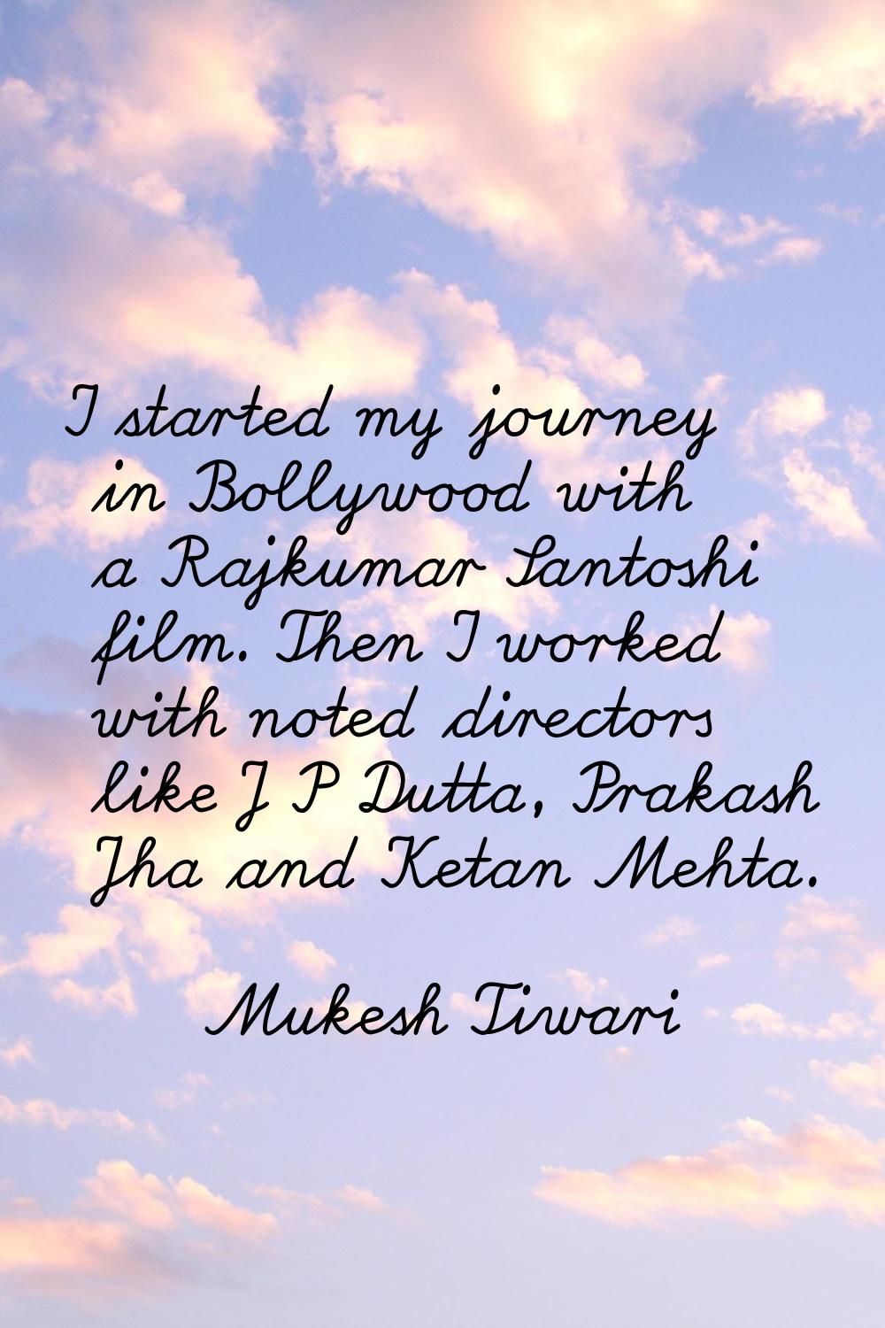 I started my journey in Bollywood with a Rajkumar Santoshi film. Then I worked with noted directors