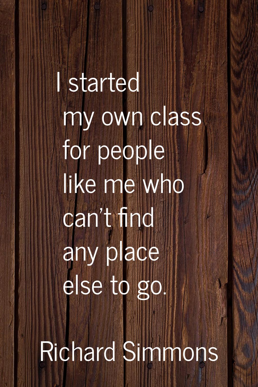I started my own class for people like me who can't find any place else to go.