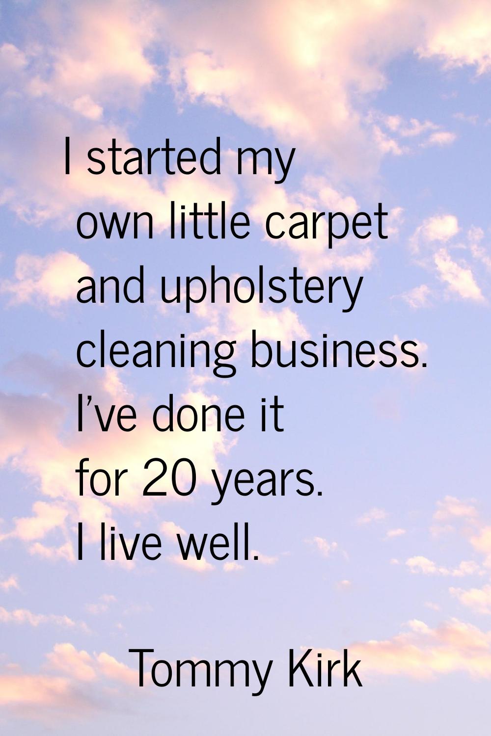 I started my own little carpet and upholstery cleaning business. I've done it for 20 years. I live 