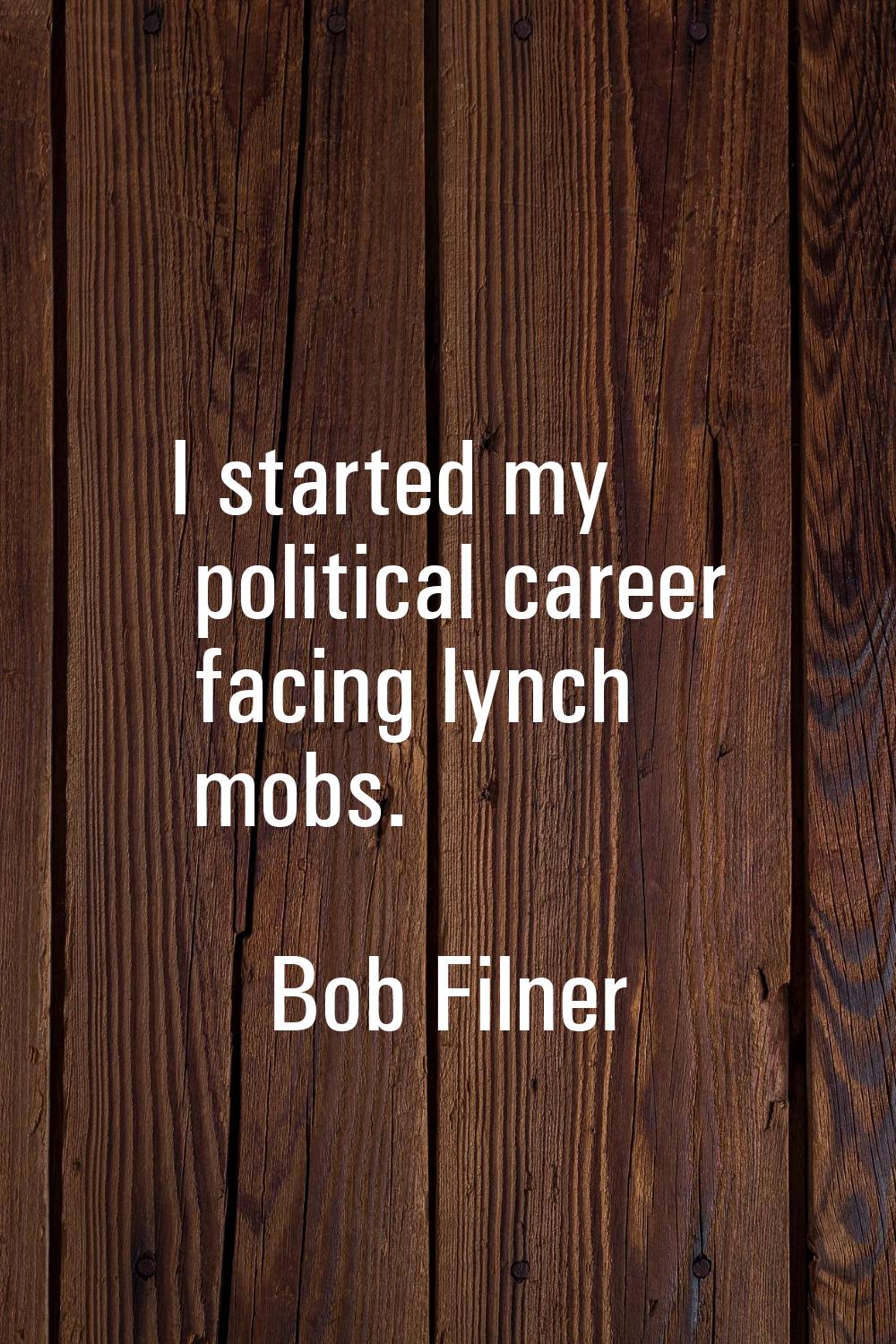 I started my political career facing lynch mobs.