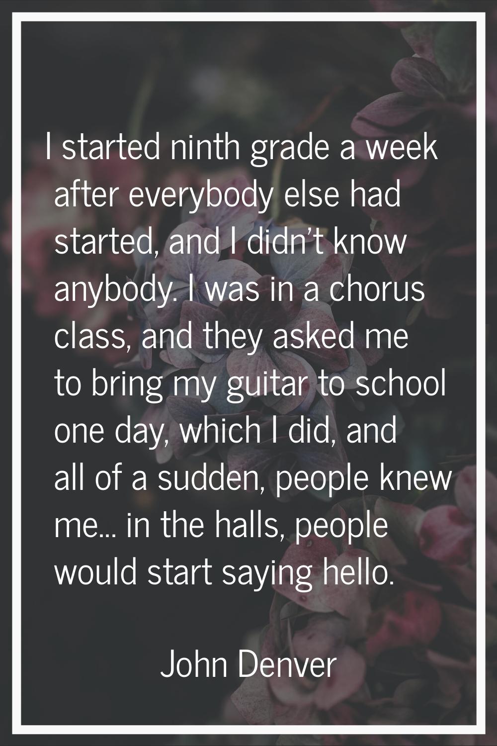 I started ninth grade a week after everybody else had started, and I didn't know anybody. I was in 