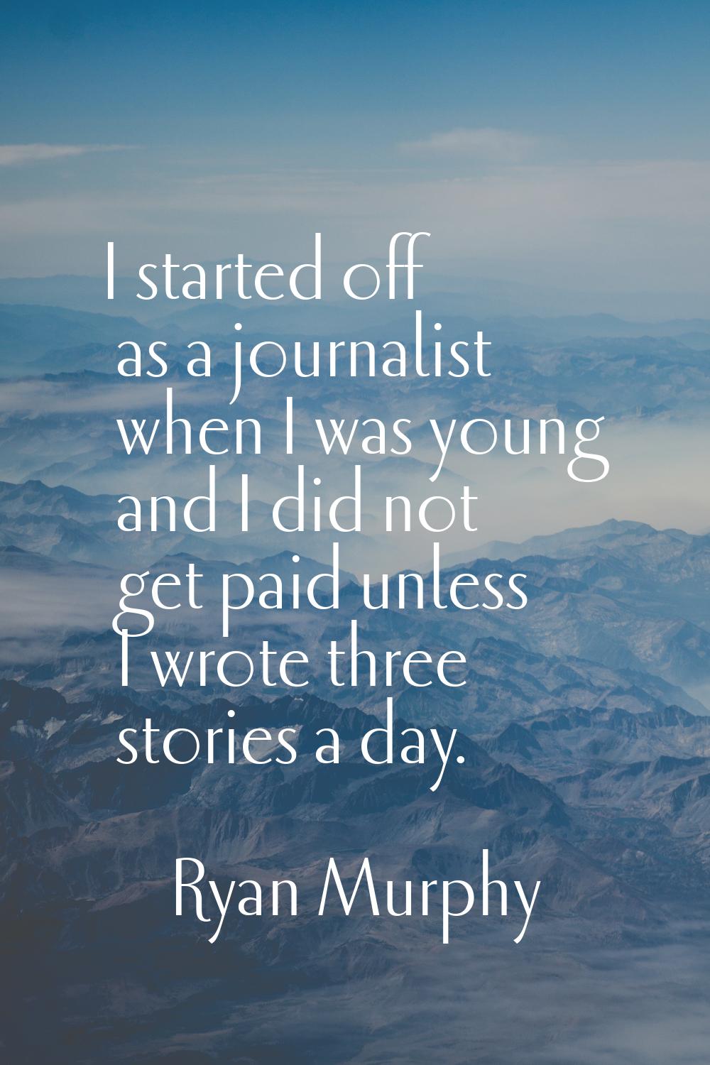 I started off as a journalist when I was young and I did not get paid unless I wrote three stories 