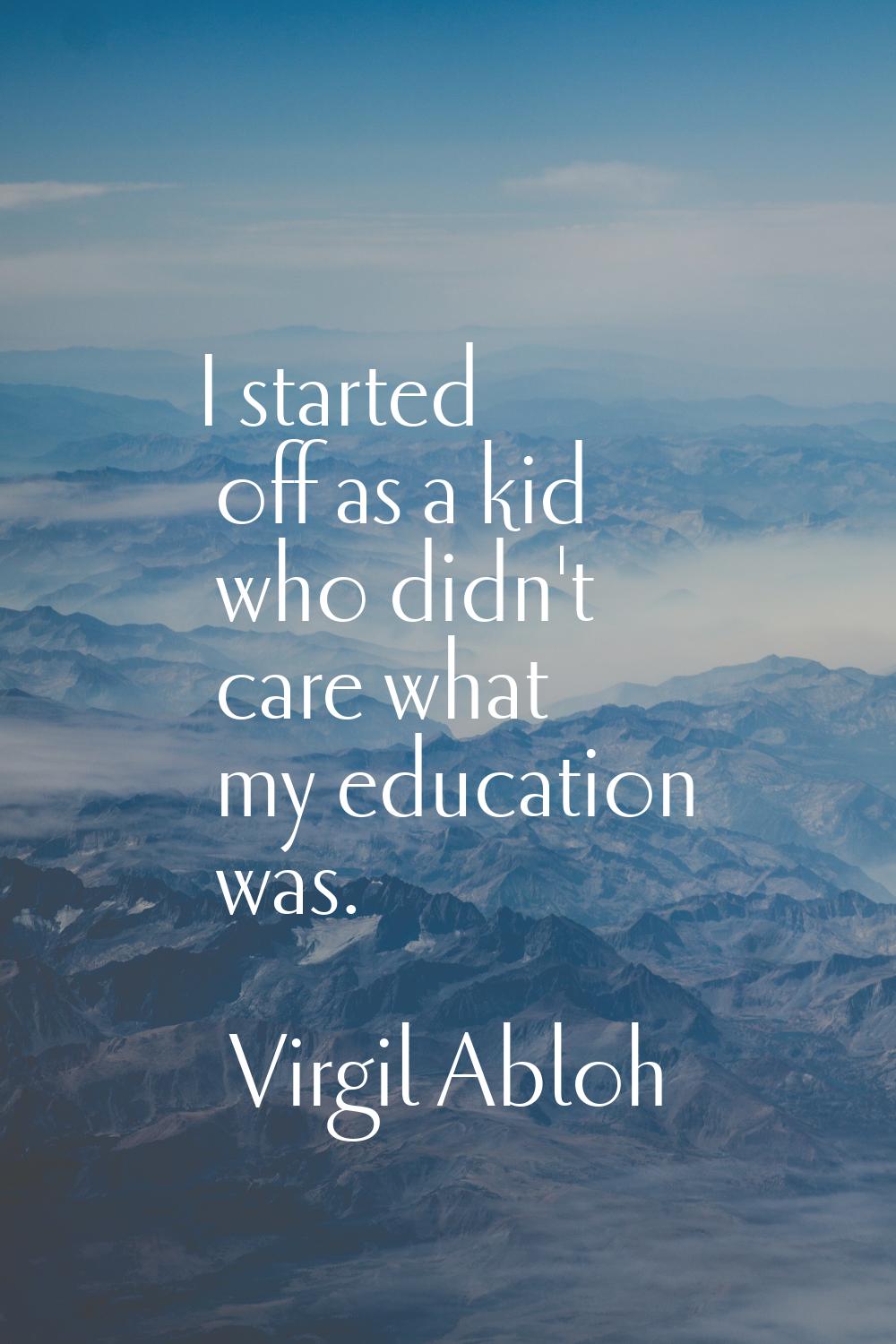 I started off as a kid who didn't care what my education was.