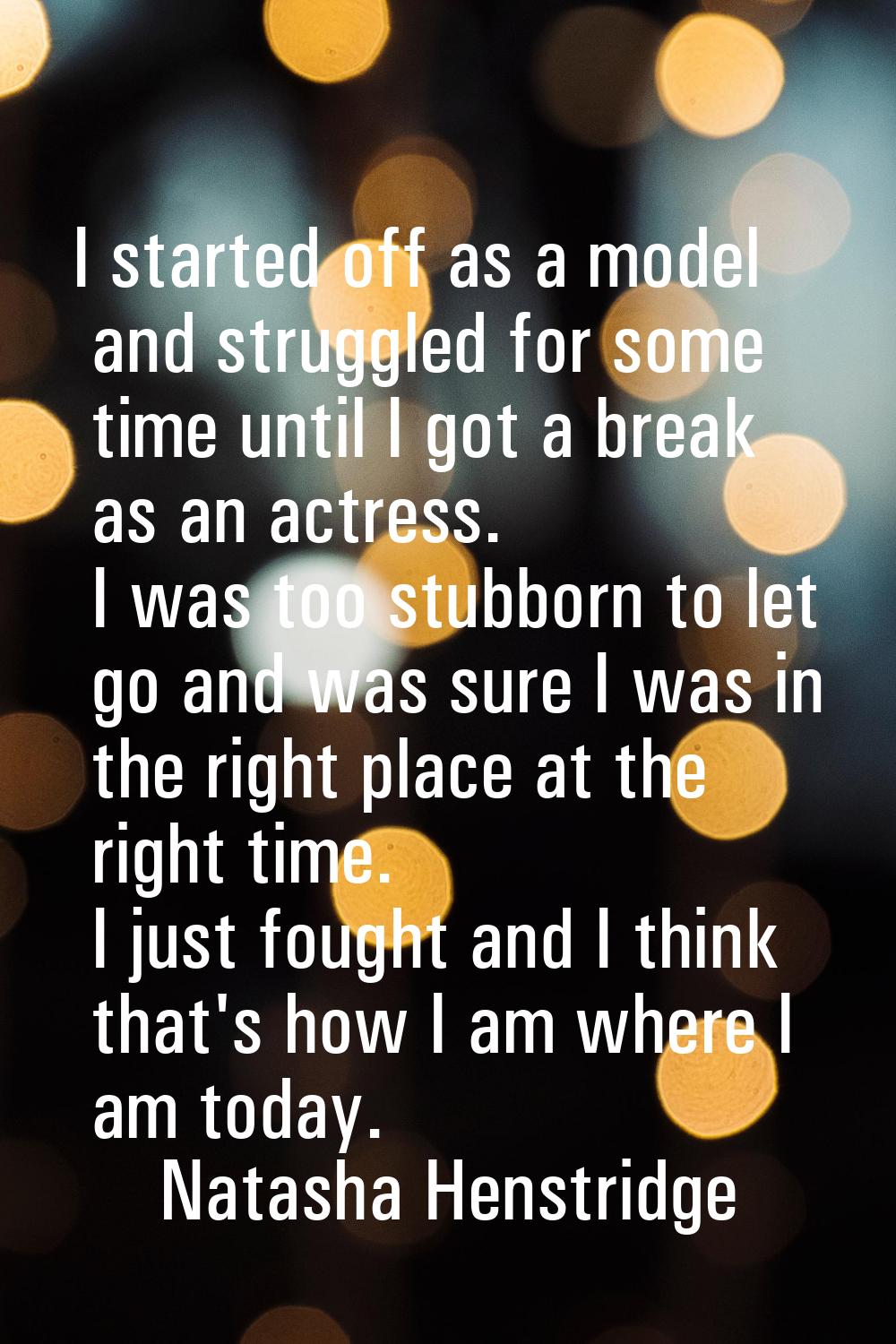 I started off as a model and struggled for some time until I got a break as an actress. I was too s