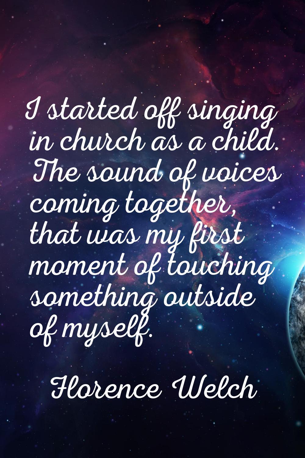 I started off singing in church as a child. The sound of voices coming together, that was my first 