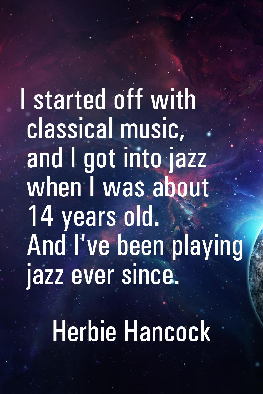 I started off with classical music, and I got into jazz when I was about 14 years old. And I've bee