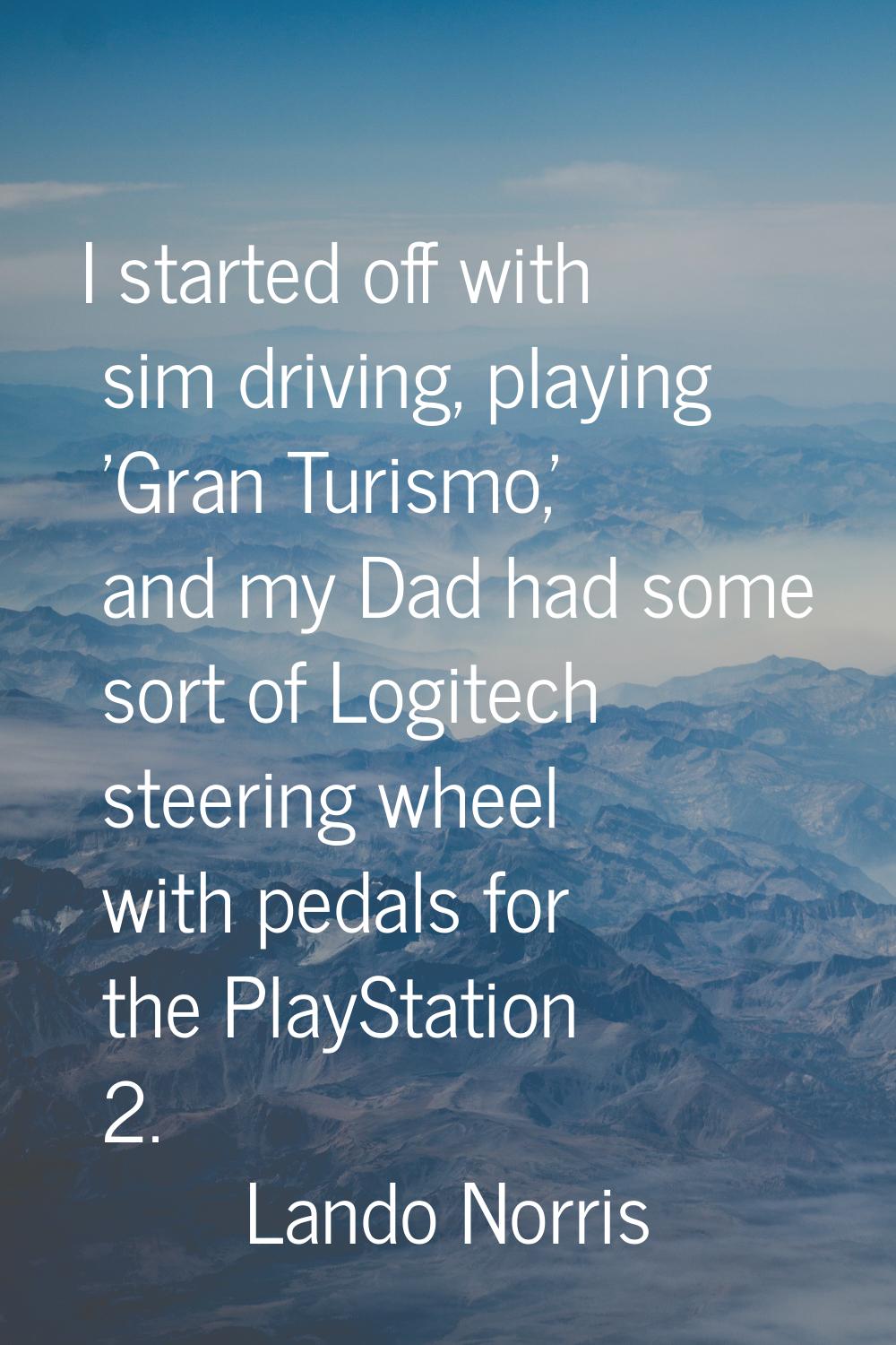 I started off with sim driving, playing 'Gran Turismo,' and my Dad had some sort of Logitech steeri
