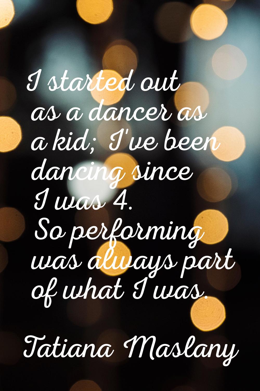 I started out as a dancer as a kid; I've been dancing since I was 4. So performing was always part 