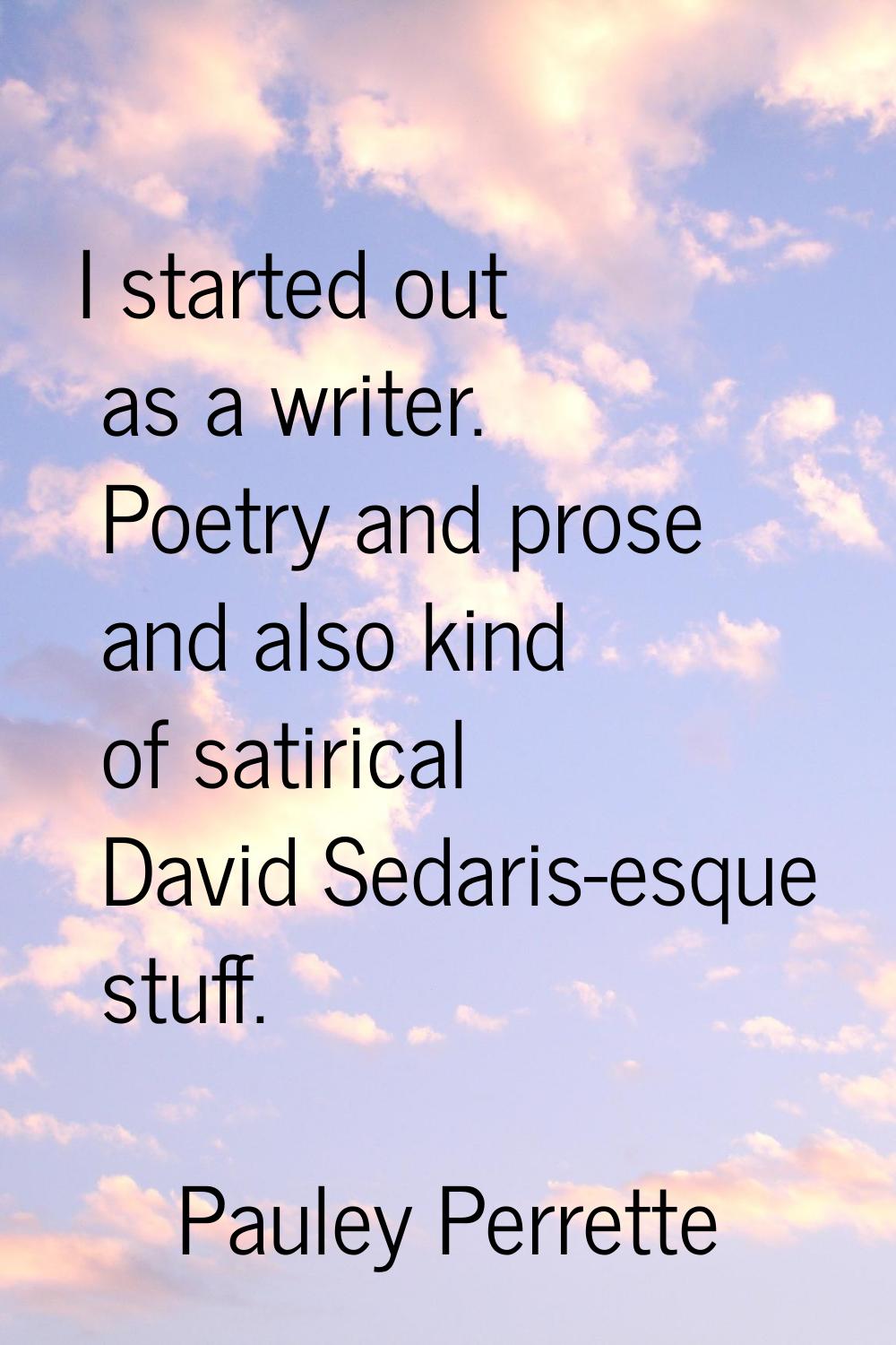 I started out as a writer. Poetry and prose and also kind of satirical David Sedaris-esque stuff.
